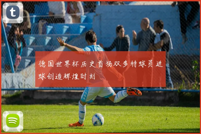 德国世界杯历史首场双多特球员进球创造辉煌时刻