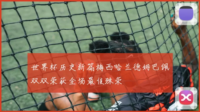 世界杯历史新篇梅西哈兰德姆巴佩双双荣获全场最佳殊荣