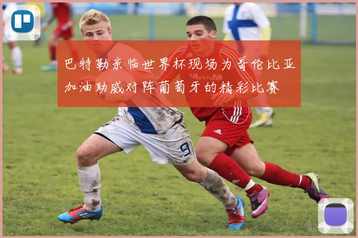 巴特勒亲临世界杯现场为哥伦比亚加油助威对阵葡萄牙的精彩比赛