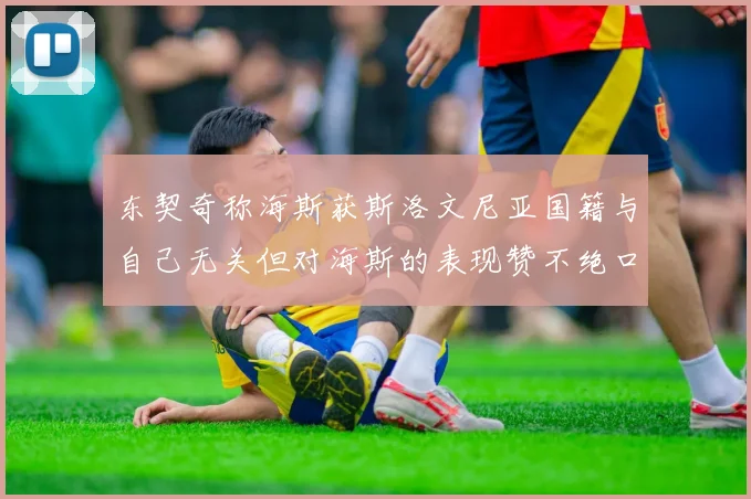 东契奇称海斯获斯洛文尼亚国籍与自己无关但对海斯的表现赞不绝口