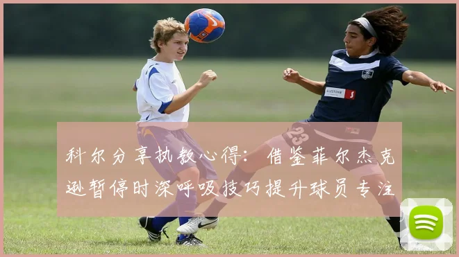 科尔分享执教心得：借鉴菲尔杰克逊暂停时深呼吸技巧提升球员专注力