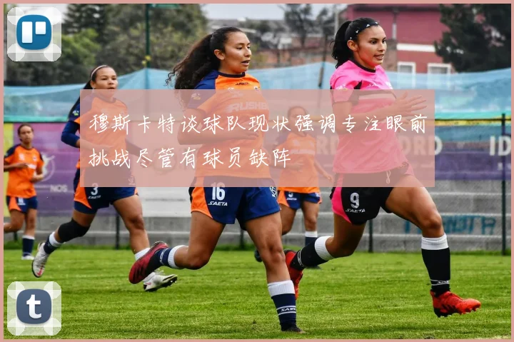 穆斯卡特谈球队现状强调专注眼前挑战尽管有球员缺阵