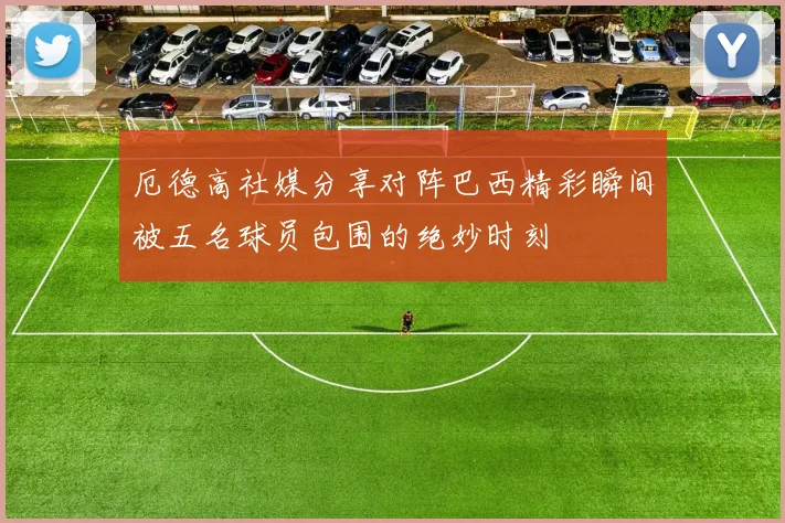厄德高社媒分享对阵巴西精彩瞬间被五名球员包围的绝妙时刻