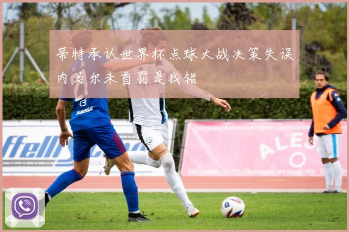 蒂特承认世界杯点球大战决策失误内马尔未首罚是我错