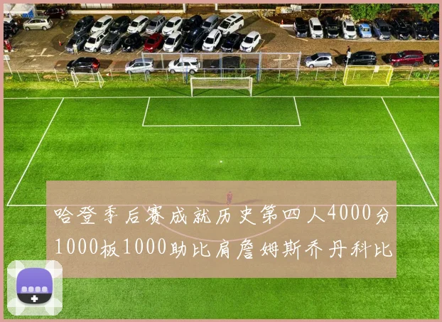 哈登季后赛成就历史第四人4000分1000板1000助比肩詹姆斯乔丹科比