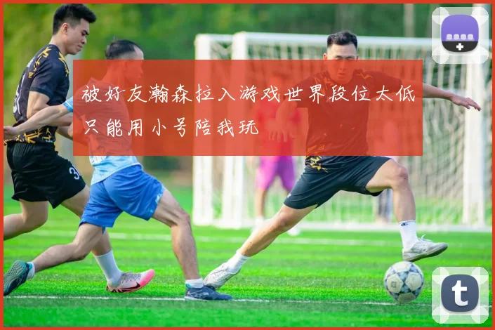 被好友瀚森拉入游戏世界段位太低只能用小号陪我玩