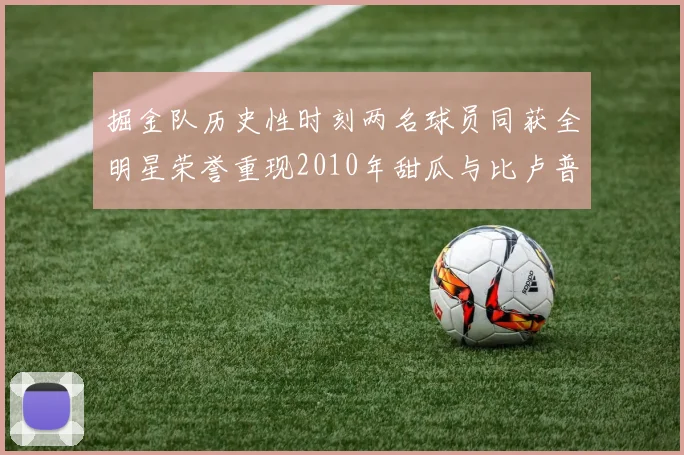掘金队历史性时刻两名球员同获全明星荣誉重现2010年甜瓜与比卢普斯辉煌