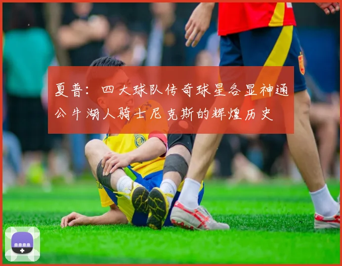 夏普：四大球队传奇球星各显神通公牛湖人骑士尼克斯的辉煌历史