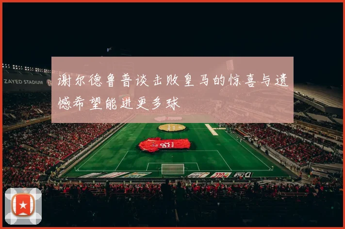 谢尔德鲁普谈击败皇马的惊喜与遗憾希望能进更多球