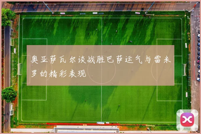 奥亚萨瓦尔谈战胜巴萨运气与雷米罗的精彩表现