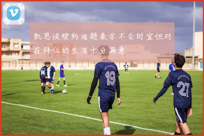 凯恩谈续约话题表示不合时宜但对在拜仁的生活十分满意