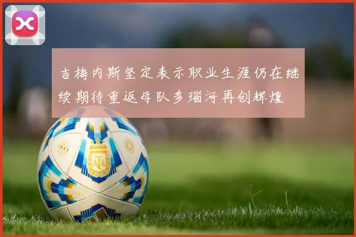 吉梅内斯坚定表示职业生涯仍在继续期待重返母队多瑙河再创辉煌