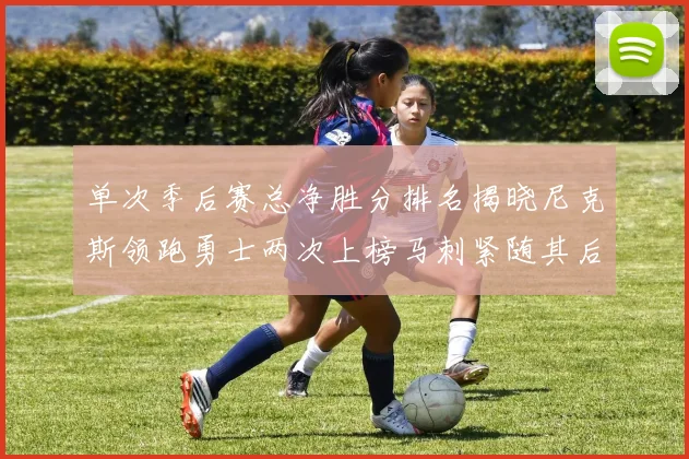单次季后赛总净胜分排名揭晓尼克斯领跑勇士两次上榜马刺紧随其后