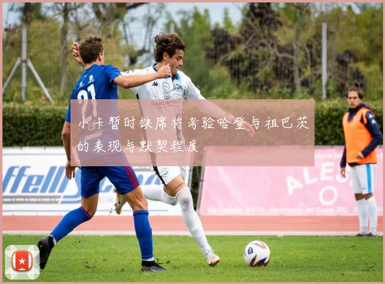 小卡暂时缺席将考验哈登与祖巴茨的表现与默契程度
