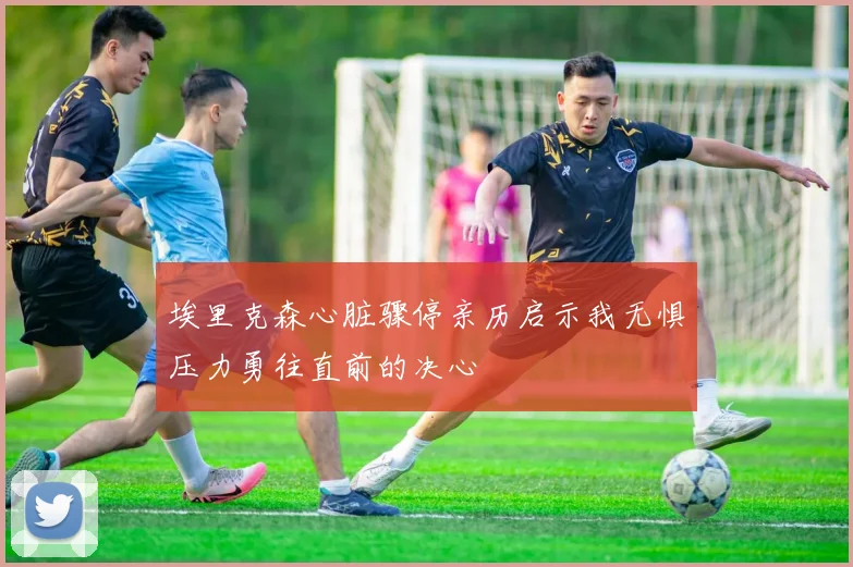 埃里克森心脏骤停亲历启示我无惧压力勇往直前的决心