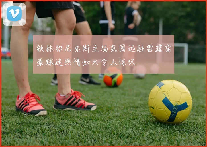铁林称尼克斯主场氛围远胜雷霆富豪球迷热情如火令人惊叹