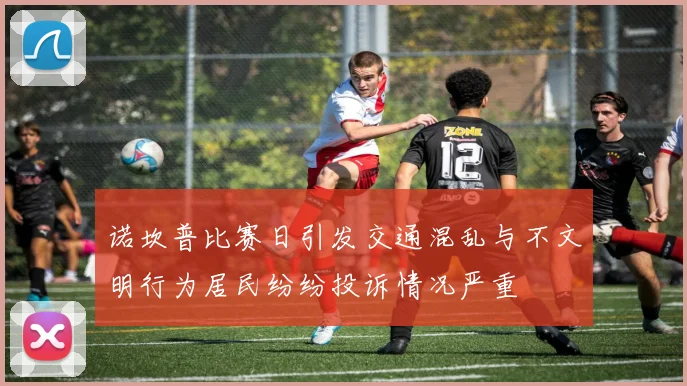 诺坎普比赛日引发交通混乱与不文明行为居民纷纷投诉情况严重