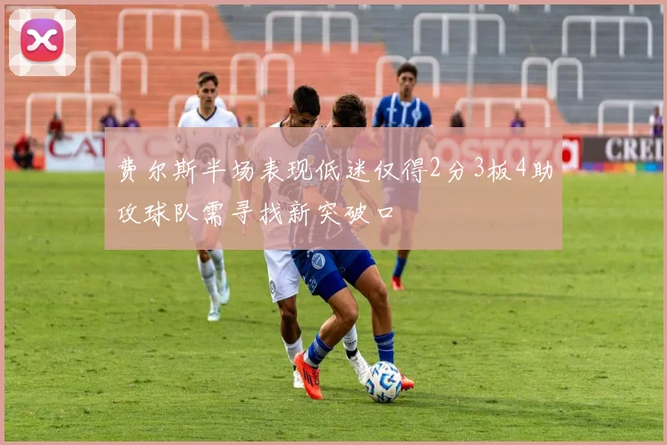 费尔斯半场表现低迷仅得2分3板4助攻球队需寻找新突破口
