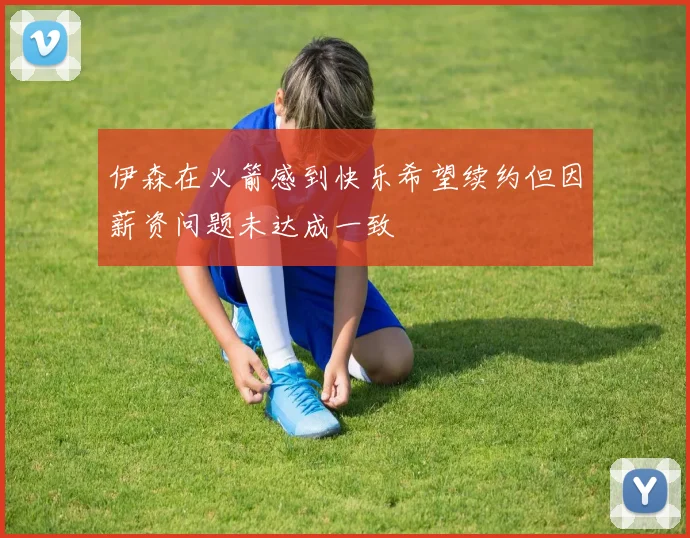 伊森在火箭感到快乐希望续约但因薪资问题未达成一致
