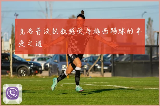 克洛普谈执教感受与梅西踢球的享受之道