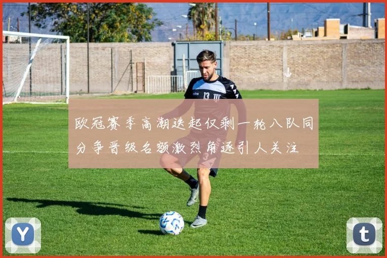 欧冠赛季高潮迭起仅剩一轮八队同分争晋级名额激烈角逐引人关注