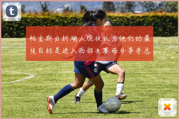 帕金斯分析湖人现状认为他们的最佳目标是进入西部决赛而非争夺总冠军
