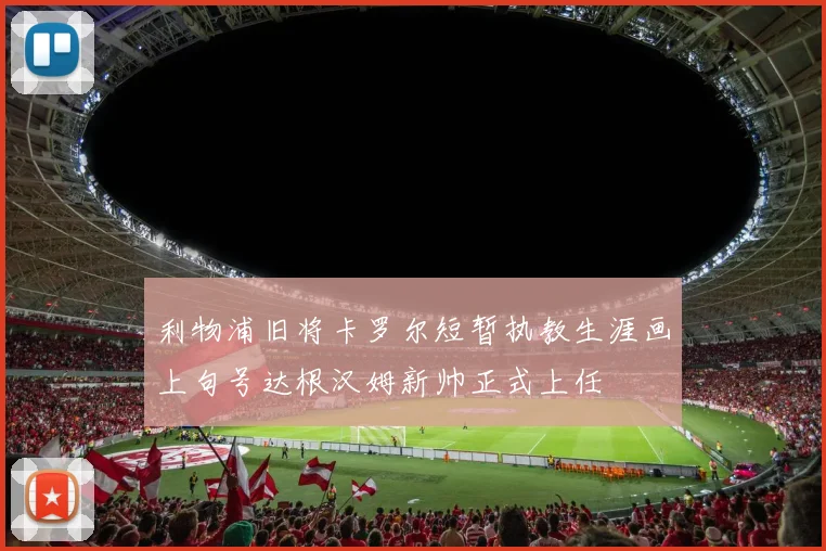 利物浦旧将卡罗尔短暂执教生涯画上句号达根汉姆新帅正式上任