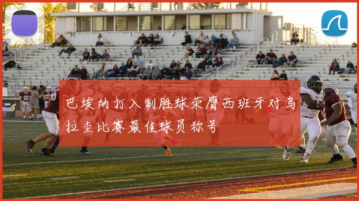 巴埃纳打入制胜球荣膺西班牙对乌拉圭比赛最佳球员称号