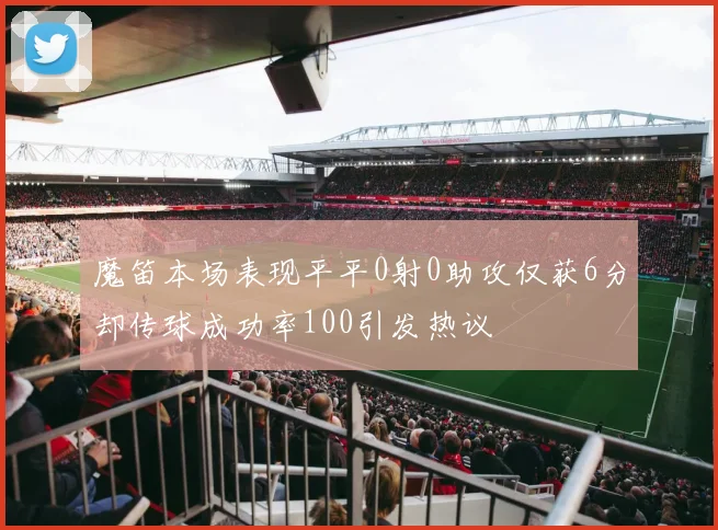 魔笛本场表现平平0射0助攻仅获6分却传球成功率100引发热议