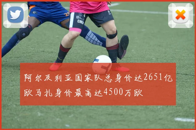 阿尔及利亚国家队总身价达2651亿欧马扎身价最高达4500万欧