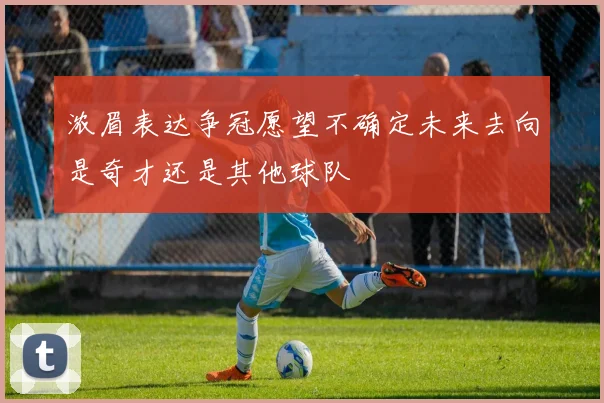 浓眉表达争冠愿望不确定未来去向是奇才还是其他球队