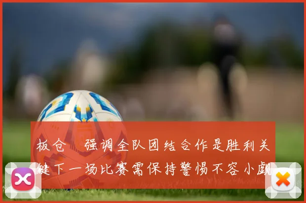 板仓滉强调全队团结合作是胜利关键下一场比赛需保持警惕不容小觑