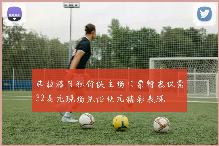 弗拉格日独行侠主场门票特惠仅需32美元现场见证状元精彩表现
